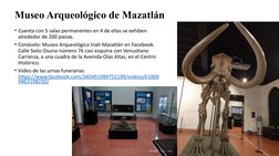 Museo Arqueológico de Mazatlán
• Cuenta con 5 salas permanentes en 4 de ellas se exhiben 
alrededor de 200 piezas.
• Conócelo