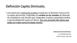 Definición Capitis Diminutio.
• Una particular institución jurídica creada por el derecho romano fue 
la capitis deminutio. I