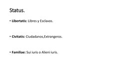 Status.
• Libertatis: Libres y Esclavos.
• Civitatis: Ciudadanos,Extrangeros.
• Familiae: Sui iuris o Alieni iuris.
