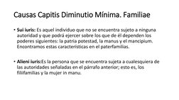 Causas Capitis Diminutio Mínima. Familiae
• Sui iuris: Es aquel individuo que no se encuentra sujeto a ninguna 
autoridad y q
