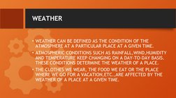 WEATHER
• WEATHER CAN BE DEFINED AS THE CONDITION OF THE 
ATMOSPHERE AT A PARTICULAR PLACE AT A GIVEN TIME.
• ATMOSPHERIC CON