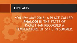FUN FACTS
•ON 19TH MAY 2016, A PLACE CALLED 
PHALODI IN THE STATE OF 
RAJASTHAN RECORDED A 
TEMPERATURE OF 510  C IN SUMMER.
