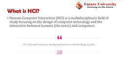 What is HCI?
• Human-Computer Interaction (HCI) is a multidisciplinary field of 
study focusing on the design of computer tec