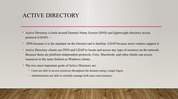 ACTIVE DIRECTORY
• Active Directory is built around Domain Name System (DNS) and lightweight directory access 
protocol (LDAP