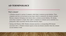 AD TERMINOLOGY
What’s a domain?
• A Windows domain is a group of computers which share a common account database. These 
comp