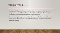 TREE CONTINUE…….
• “Contiguous DNS domains” means that they all have the same root DNS name. For 
example, the domains it.dep