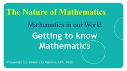 Getting to know 
Mathematics
Presented by: Francis O. Pantino, LPT, Ph.D.
The Nature of Mathematics
Mathematics in our World
