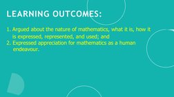 LEARNING OUTCOMES:
1. Argued about the nature of mathematics, what it is, how it 
is expressed, represented, and used; and 
2