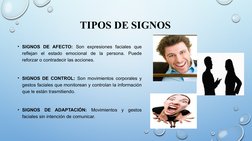 TIPOS DE SIGNOS
• SIGNOS DE AFECTO: Son expresiones faciales que 
reflejan el estado emocional de la persona. Puede 
reforzar