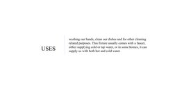 USES
washing our hands, clean our dishes and for other cleaning 
related purposes. This fixture usually comes with a faucet,