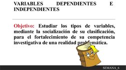 VARIABLES 
DEPENDIENTES 
E 
INDEPENDIENTES 
SEMANA_6
Objetivo: Estudiar los tipos de variables, 
mediante la socialización de