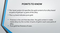 POINTS TO KNOW
• The  karat system (k) specifies the gold content of an alloy based 
on parts of gold per 24 parts of the all