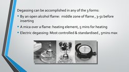 Degassing can be accomplished in any of the 3 forms:
• By an open alcohol flame:  middle zone of flame , 3-5s before 
inserti