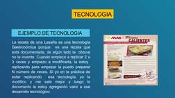 EJEMPLO DE TECNOLOGIA 
TECNOLOGIA
La receta de una Lasaña es una tecnología 
Gastronómica porque  es una receta que 
está doc