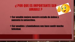 ¿ POR QUE ES IMPORTANTE SER 
AMABLE ?
Ser amable mejora nuestro estado de ánimo y 
aumenta la autoestima.
Ser amables  y bo