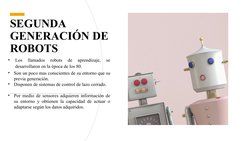 SEGUNDA 
GENERACIÓN DE 
ROBOTS
•
Los 
llamados 
robots 
de 
aprendizaje, 
se 
desarrollaron en la época de los 80.
•
Son un p