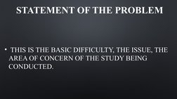 STATEMENT OF THE PROBLEM
•  THIS IS THE BASIC DIFFICULTY, THE ISSUE, THE 
AREA OF CONCERN OF THE STUDY BEING 
CONDUCTED.
