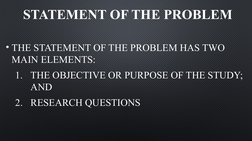 STATEMENT OF THE PROBLEM
• THE STATEMENT OF THE PROBLEM HAS TWO 
MAIN ELEMENTS:
1. THE OBJECTIVE OR PURPOSE OF THE STUDY; 
AN