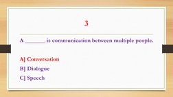 3 
A _______ is communication between multiple people. 
 
A] Conversation 
B] Dialogue 
C] Speech 
 
