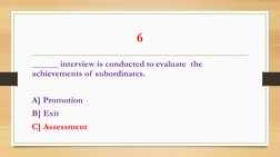 6 
______ interview is conducted to evaluate  the 
achievements of subordinates. 
 
A] Promotion 
B] Exit 
C] Assessment 

