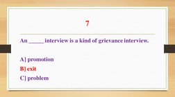7 
An _____ interview is a kind of grievance interview. 
 
A] promotion 
B] exit 
C] problem 
 
