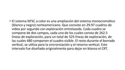 • El sistema NTSC a color es una ampliación del sistema monocromático 
(blanco y negro) norteamericano. Que consiste en 29.97