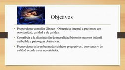 Objetivos 
• Proporcionar atención Gineco - Obstetricia integral a pacientes con 
oportunidad, calidad y de calidez.
• Contri