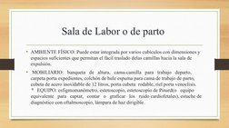 Sala de Labor o de parto 
• AMBIENTE FÍSICO: Puede estar integrada por varios cubículos con dimensiones y 
espacios suficient