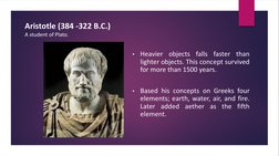 Aristotle (384 -322 B.C.)
A student of Plato.
•
Heavier
objects
falls
faster
than
lighter objects. This concept survived
for