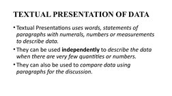 TEXTUAL PRESENTATION OF DATA
• Textual Presentations uses words, statements of 
paragraphs with numerals, numbers or measurem