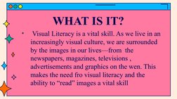 WHAT IS IT?
•
 Visual Literacy is a vital skill. As we live in an 
increasingly visual culture, we are surrounded 
by the ima