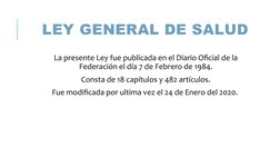 LEY GENERAL DE SALUD 
 La presente Ley fue publicada en el Diario Oficial de la 
Federación el día 7 de Febrero de 1984.
 Con