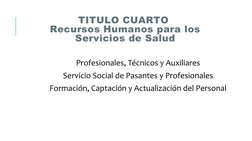 TITULO CUARTO 
Recursos Humanos para los 
Servicios de Salud
Profesionales, Técnicos y Auxiliares 
Servicio Social de Pasante