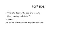 Font size: 
• This is to decide the size of our text. 
• Short cut key ctrl+Shift+P. 
• Steps-
• Click on home-choose any siz