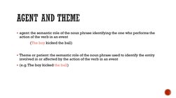 agent: the semantic role of the noun phrase identifying the one who performs the 
action of the verb in an event 
(The boy k