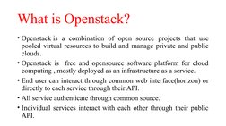 What is Openstack?
• Openstack is a combination of open source projects that use 
pooled virtual resources to build and manag