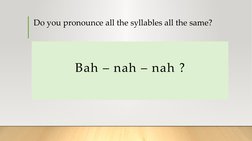Do you pronounce all the syllables all the same? 
Bah – nah – nah ?
