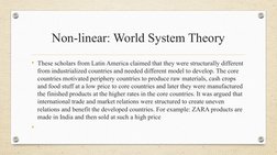 Non-linear: World System Theory
• These scholars from Latin America claimed that they were structurally different 
from indus