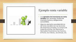Ejemplo renta variable
• Los ejemplos de inversiones en renta 
variable son: acciones, fondos de 
inversión, bonos y obligaci