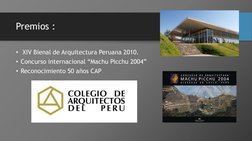 Premios :
• XIV Bienal de Arquitectura Peruana 2010.
• Concurso internacional “Machu Picchu 2004”
• Reconocimiento 50 años CA