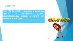 Objetivo 
(OA 16) Describir, comparar y construir 
figuras 
3D 
incluyendo 
(cubos, 
paralelepípedos, esferas y conos) con 
d