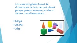 Los cuerpos geométricos se 
diferencian de los cuerpos planos 
porque poseen volumen, es decir, 
tienen tres dimensiones:
