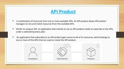 API Product

A combination of resources from one or more available APIs. An API product allows API product 
managers to mix