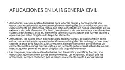 APLICACIONES EN LA INGENERIA CIVIL
• Armaduras, las cuales estan diseñadas para soportar cargas y por lo general son 
estruct