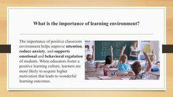 What is the importance of learning environment?
The importance of positive classroom 
environment helps improve attention, 
r
