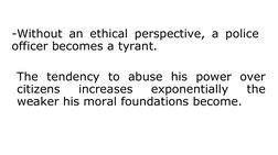 -Without an ethical perspective, a police  
officer becomes a tyrant.
The tendency to abuse his power over 
citizens 
increas