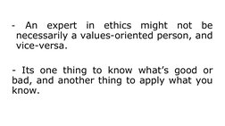 - An expert in ethics might not be 
necessarily a values-oriented person, and 
vice-versa.
- Its one thing to know what’s goo
