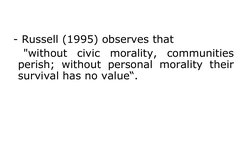 - Russell (1995) observes that
 "without civic morality, communities 
perish; without personal morality their 
survival has n
