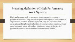 Meaning, definition of High Performance 
Work Systems
• High performance work systems provide the means for creating a 
perfo