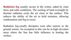 Radiation fog usually occurs in the winter, aided by clear 
skies and calm conditions. The cooling of land overnight by 
ther